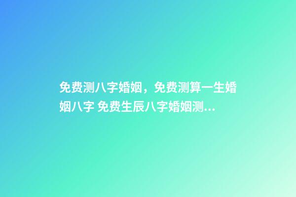 免费测八字婚姻，免费测算一生婚姻八字 免费生辰八字婚姻测算，免费生辰八字算婚姻-第1张-观点-玄机派